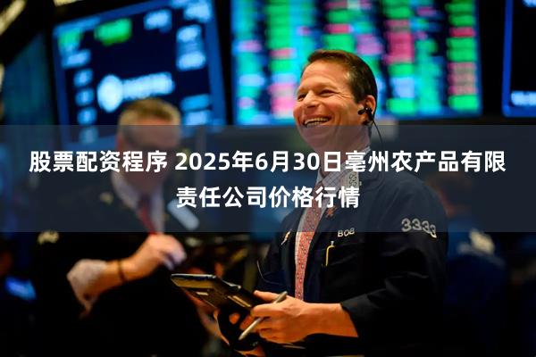 股票配资程序 2025年6月30日亳州农产品有限责任公司价格行情