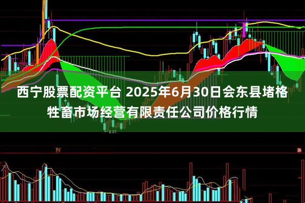 西宁股票配资平台 2025年6月30日会东县堵格牲畜市场经营有限责任公司价格行情