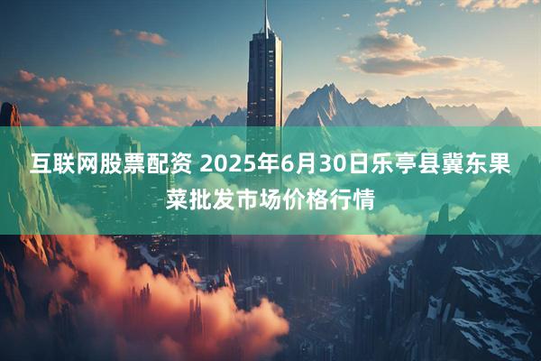 互联网股票配资 2025年6月30日乐亭县冀东果菜批发市场价格行情