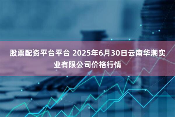 股票配资平台平台 2025年6月30日云南华潮实业有限公司价格行情