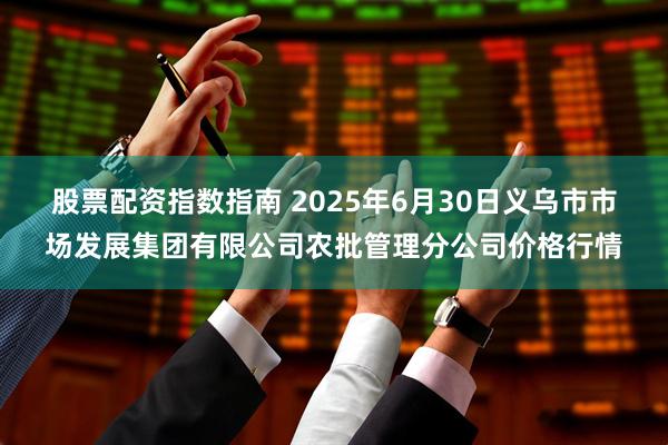 股票配资指数指南 2025年6月30日义乌市市场发展集团有限公司农批管理分公司价格行情