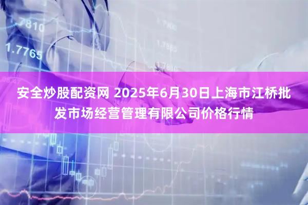 安全炒股配资网 2025年6月30日上海市江桥批发市场经营管理有限公司价格行情