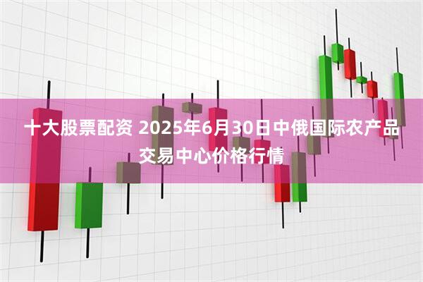 十大股票配资 2025年6月30日中俄国际农产品交易中心价格行情