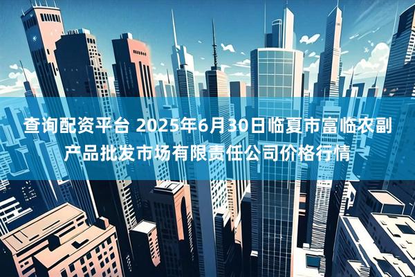 查询配资平台 2025年6月30日临夏市富临农副产品批发市场有限责任公司价格行情