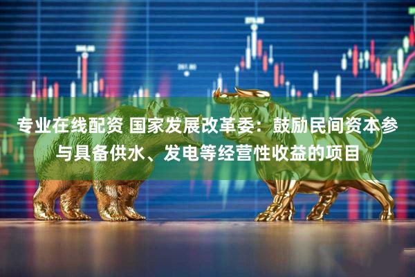 专业在线配资 国家发展改革委：鼓励民间资本参与具备供水、发电等经营性收益的项目