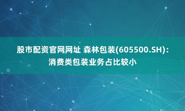 股市配资官网网址 森林包装(605500.SH)：消费类包装业务占比较小