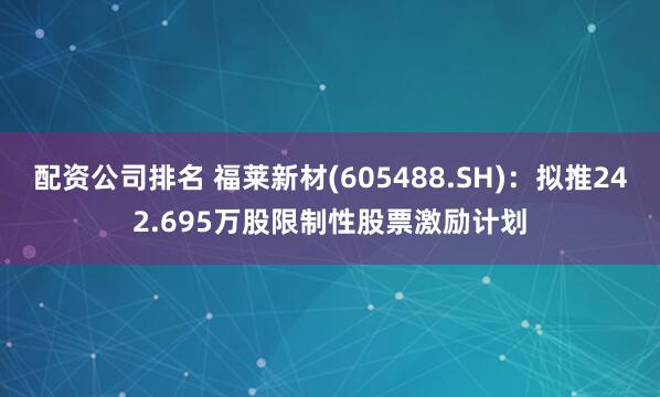 配资公司排名 福莱新材(605488.SH)：拟推242.695万股限制性股票激励计划