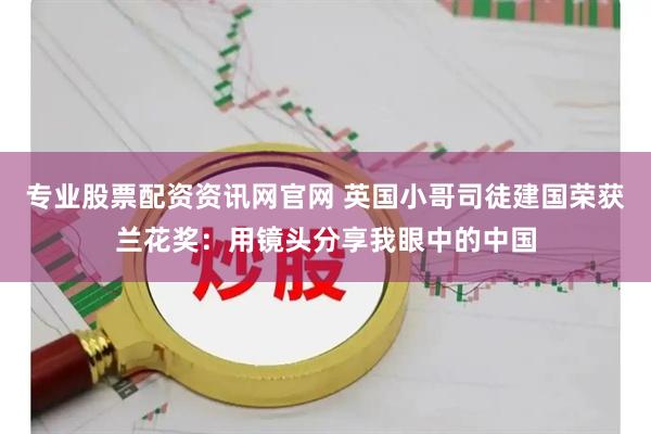 专业股票配资资讯网官网 英国小哥司徒建国荣获兰花奖：用镜头分享我眼中的中国