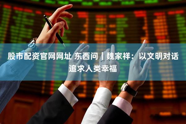 股市配资官网网址 东西问｜魏家祥：以文明对话追求人类幸福