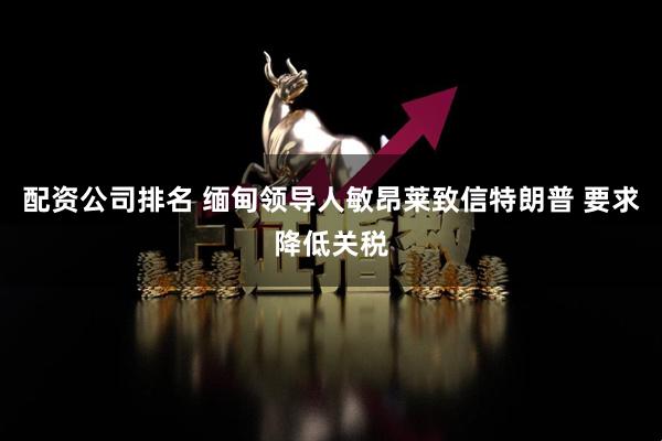 配资公司排名 缅甸领导人敏昂莱致信特朗普 要求降低关税