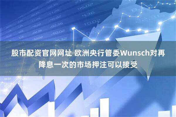 股市配资官网网址 欧洲央行管委Wunsch对再降息一次的市场押注可以接受