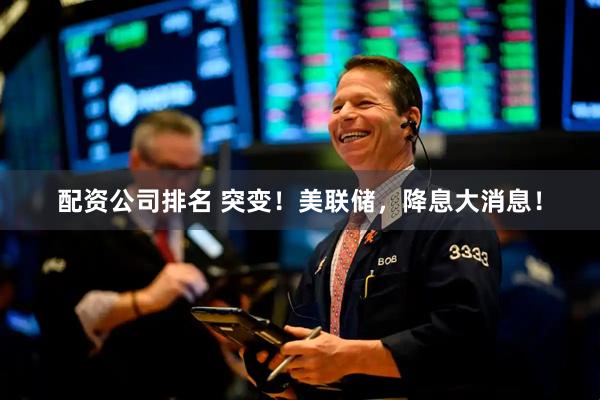 配资公司排名 突变！美联储，降息大消息！