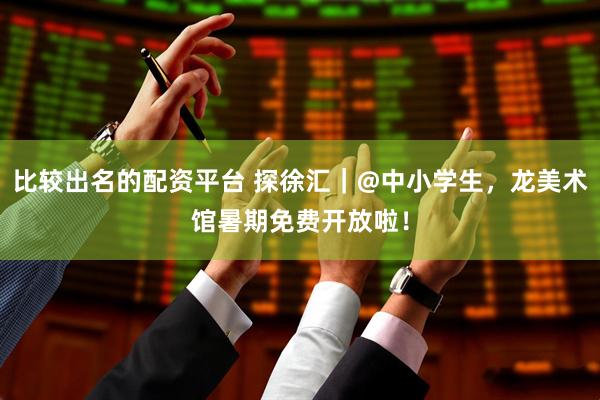 比较出名的配资平台 探徐汇｜@中小学生，龙美术馆暑期免费开放啦！
