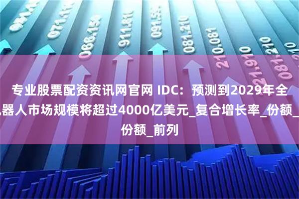 专业股票配资资讯网官网 IDC：预测到2029年全球机器人市场规模将超过4000亿美元_复合增长率_份额_前列