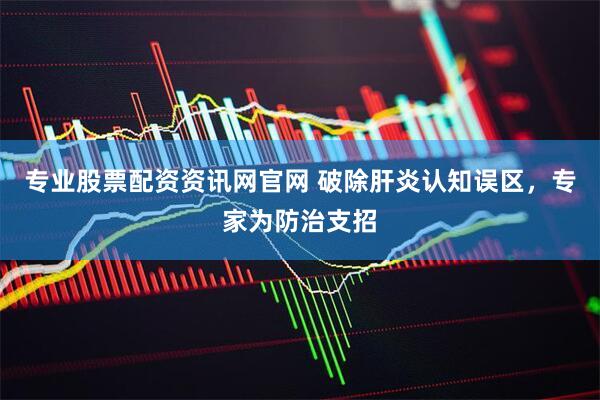 专业股票配资资讯网官网 破除肝炎认知误区，专家为防治支招