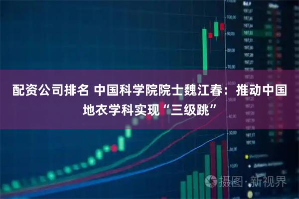 配资公司排名 中国科学院院士魏江春：推动中国地衣学科实现“三级跳”