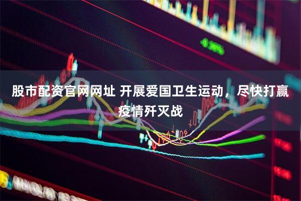 股市配资官网网址 开展爱国卫生运动，尽快打赢疫情歼灭战