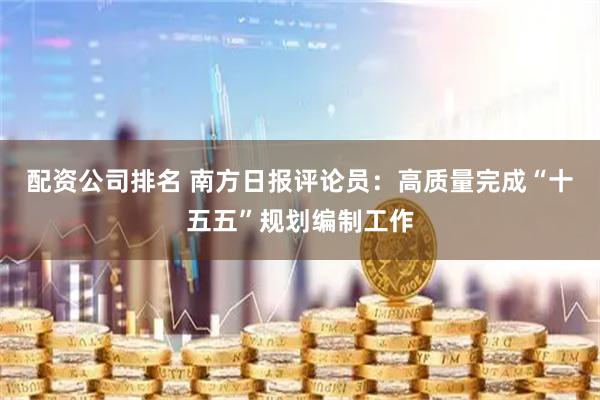 配资公司排名 南方日报评论员：高质量完成“十五五”规划编制工作