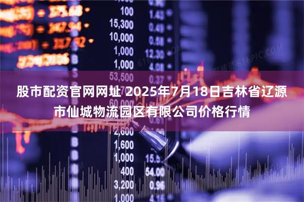 股市配资官网网址 2025年7月18日吉林省辽源市仙城物流园区有限公司价格行情