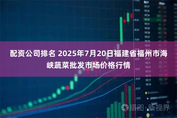 配资公司排名 2025年7月20日福建省福州市海峡蔬菜批发市场价格行情