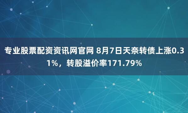 专业股票配资资讯网官网 8月7日天奈转债上涨0.31%，转股溢价率171.79%