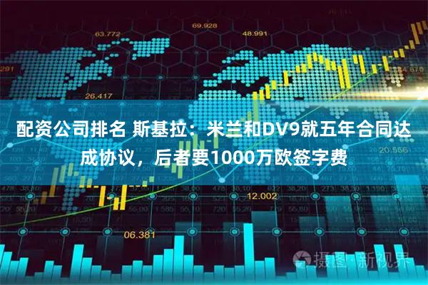 配资公司排名 斯基拉：米兰和DV9就五年合同达成协议，后者要1000万欧签字费