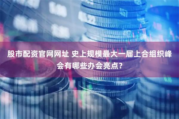 股市配资官网网址 史上规模最大一届上合组织峰会有哪些办会亮点？