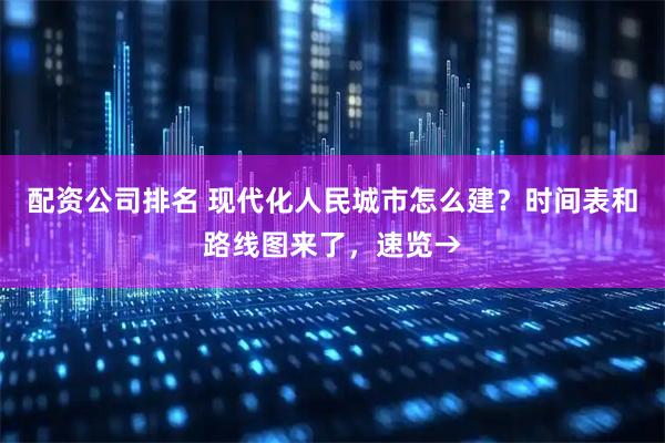 配资公司排名 现代化人民城市怎么建？时间表和路线图来了，速览→