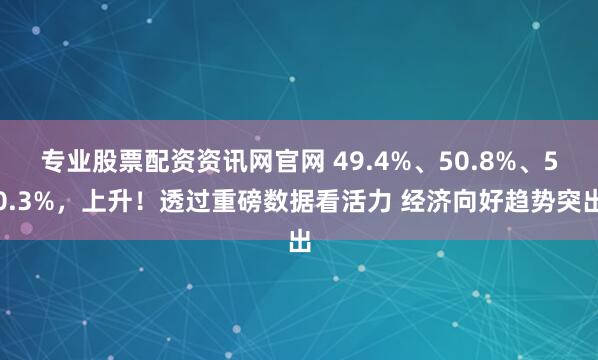 专业股票配资资讯网官网 49.4%、50.8%、50.3%，上升！透过重磅数据看活力 经济向好趋势突出