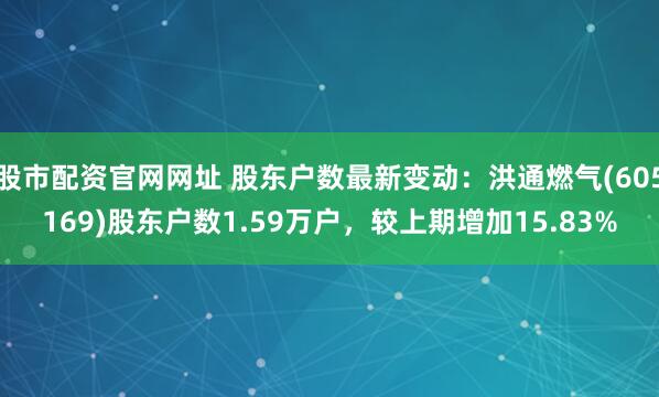 股市配资官网网址 股东户数最新变动：洪通燃气(605169)股东户数1.59万户，较上期增加15.83%