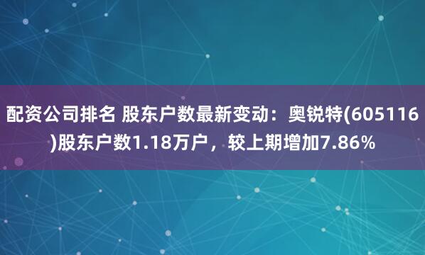 配资公司排名 股东户数最新变动：奥锐特(605116)股东户数1.18万户，较上期增加7.86%