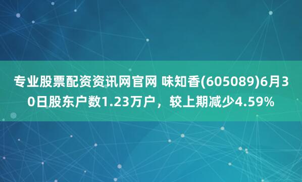 专业股票配资资讯网官网 味知香(605089)6月30日股东户数1.23万户，较上期减少4.59%