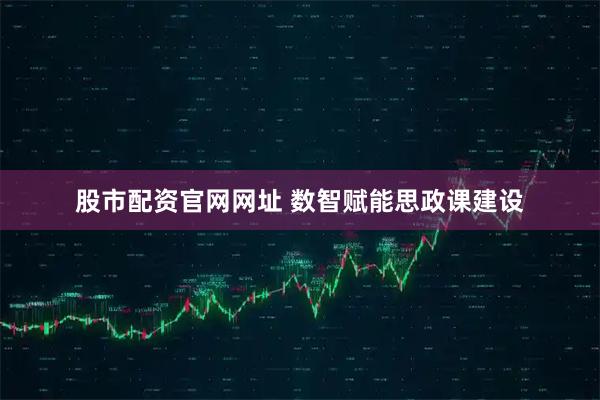 股市配资官网网址 数智赋能思政课建设
