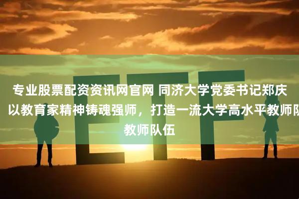 专业股票配资资讯网官网 同济大学党委书记郑庆华：以教育家精神铸魂强师，打造一流大学高水平教师队伍