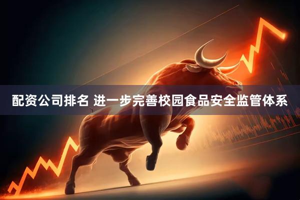 配资公司排名 进一步完善校园食品安全监管体系