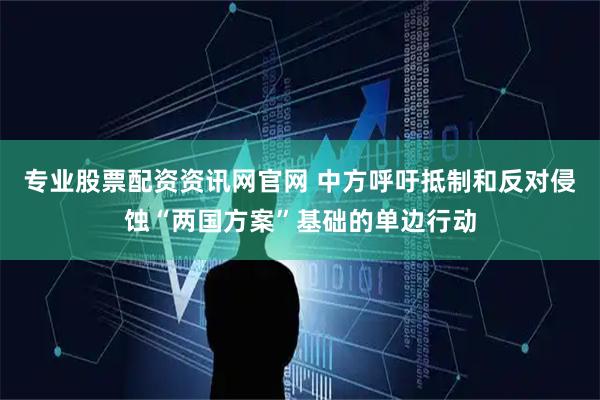 专业股票配资资讯网官网 中方呼吁抵制和反对侵蚀“两国方案”基础的单边行动