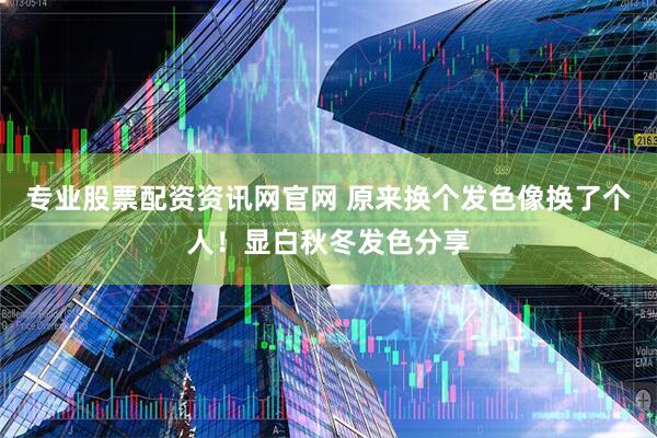 专业股票配资资讯网官网 原来换个发色像换了个人！显白秋冬发色分享