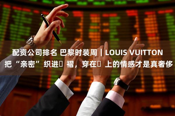配资公司排名 巴黎时装周｜LOUIS VUITTON 把 “亲密” 织进⾐褶，穿在⾝上的情感才是真奢侈