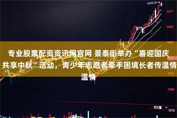 专业股票配资资讯网官网 景泰街举办“喜迎国庆 共享中秋”活动，青少年志愿者牵手困境长者传温情