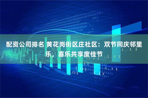 配资公司排名 黄花岗街区庄社区：双节同庆邻里乐，喜乐共享度佳节