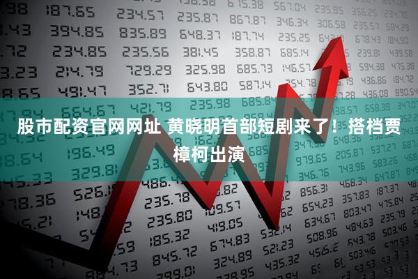 股市配资官网网址 黄晓明首部短剧来了！搭档贾樟柯出演