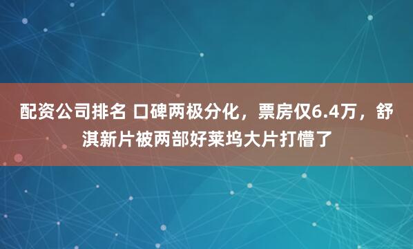 配资公司排名 口碑两极分化，票房仅6.4万，舒淇新片被两部好莱坞大片打懵了
