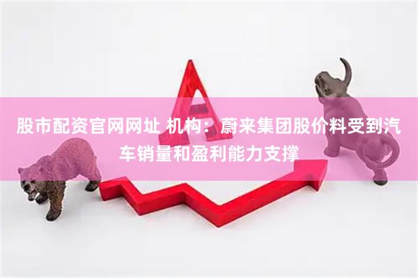 股市配资官网网址 机构:蔚来集团股价料受到汽车销量和盈利能力支撑