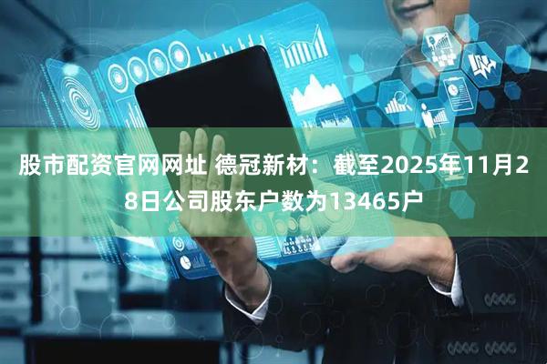 股市配资官网网址 德冠新材：截至2025年11月28日公司股东户数为13465户