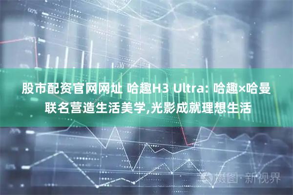 股市配资官网网址 哈趣H3 Ultra: 哈趣×哈曼 联名营造生活美学,光影成就理想生活