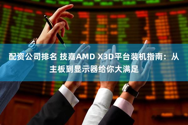 配资公司排名 技嘉AMD X3D平台装机指南:从主板到显示器给你大满足