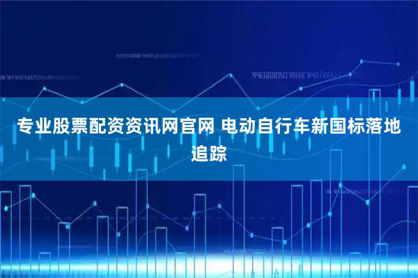 专业股票配资资讯网官网 电动自行车新国标落地追踪