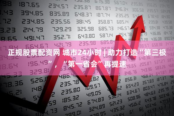 正规股票配资网 城市24小时 | 助力打造“第三极”,“第一省会”再提速