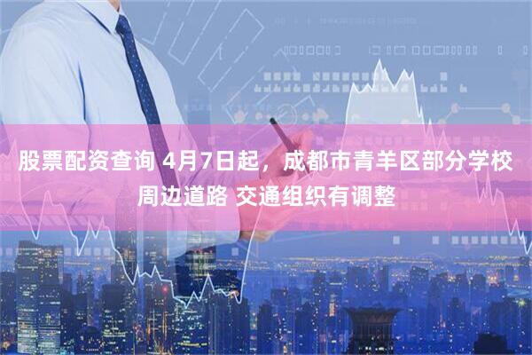 股票配资查询 4月7日起,成都市青羊区部分学校周边道路 交通组织有调整