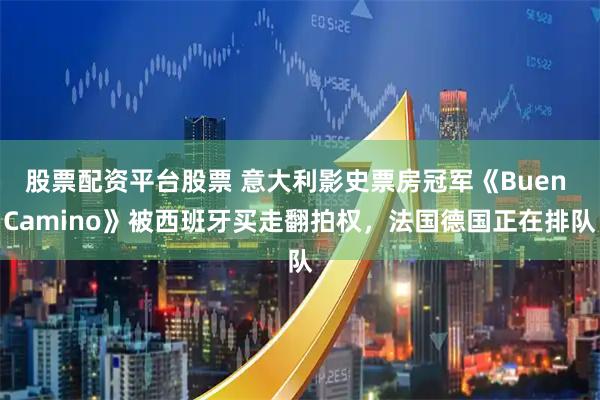 股票配资平台股票 意大利影史票房冠军《Buen Camino》被西班牙买走翻拍权，法国德国正在排队